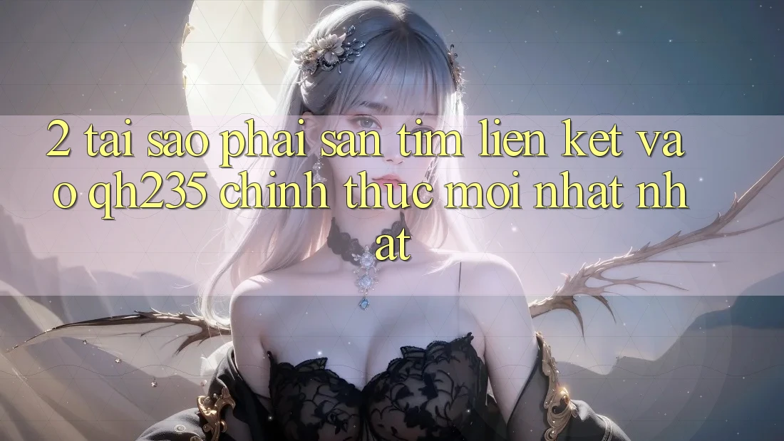 2. Tại Sao Phải Săn tìm Liên kết Vào qh235 Chính Thức Mới nhất Nhất?