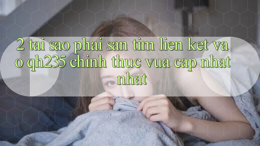 2. Tại Sao Phải Săn tìm Liên kết Vào qh235 Chính Thức Vừa cập nhật Nhất?