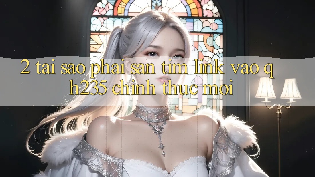 2. Tại Sao Phải Săn tìm Link Vào qh235 Chính Thức Mới?