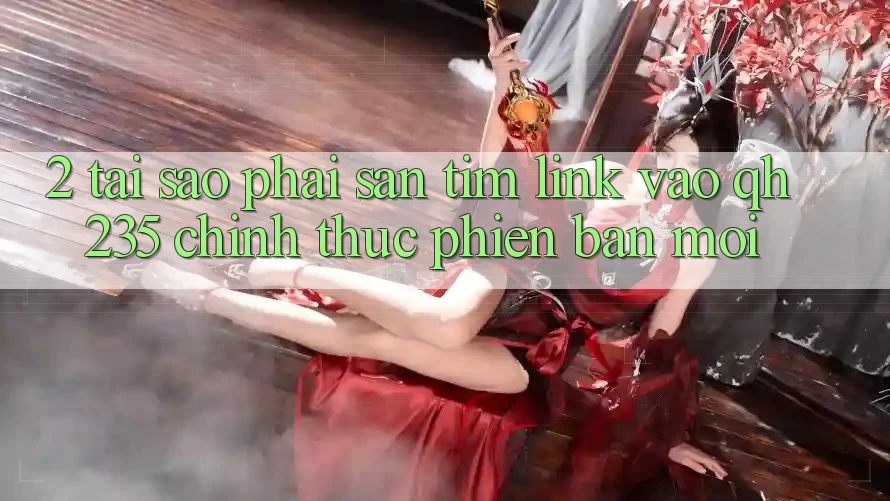 2. Tại Sao Phải Săn tìm Link Vào qh235 Chính Thức Phiên bản mới?