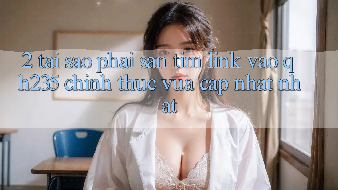 2. Tại Sao Phải Săn tìm Link Vào qh235 Chính Thức Vừa cập nhật Nhất?