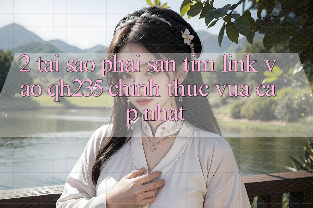 2. Tại Sao Phải Săn tìm Link Vào qh235 Chính Thức Vừa cập nhật?