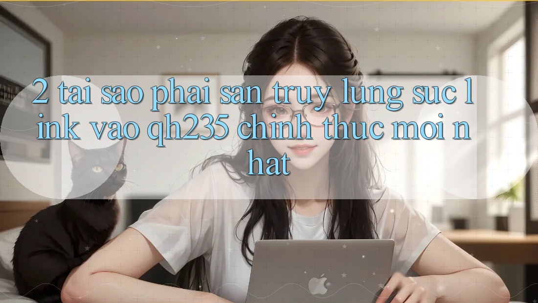 2. Tại Sao Phải Săn truy lùng sục Link Vào qh235 Chính Thức Mới Nhất?