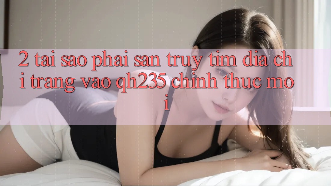 2. Tại Sao Phải Săn truy tìm Địa chỉ trang Vào qh235 Chính Thức Mới?