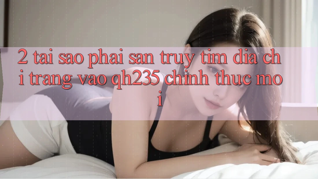 2. Tại Sao Phải Săn truy tìm Địa chỉ trang Vào qh235 Chính Thức Mới?