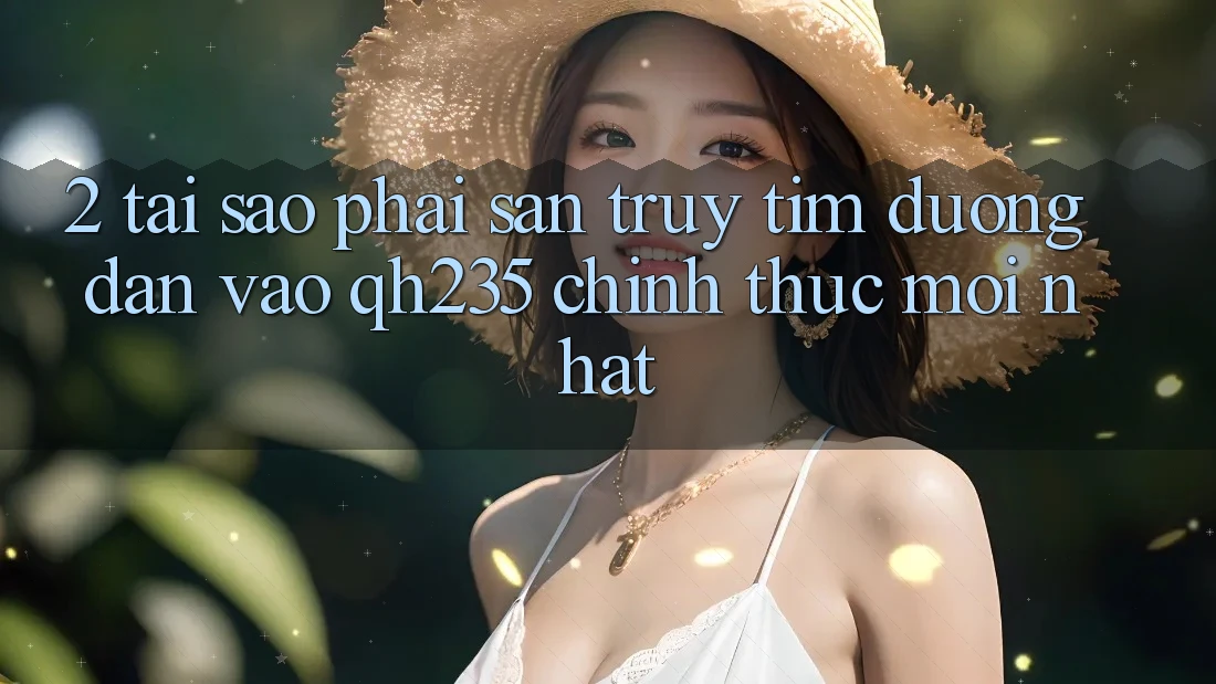 2. Tại Sao Phải Săn truy tìm Đường dẫn Vào qh235 Chính Thức Mới Nhất?