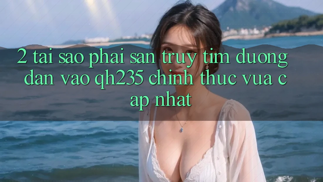 2. Tại Sao Phải Săn truy tìm Đường dẫn Vào qh235 Chính Thức Vừa cập nhật?