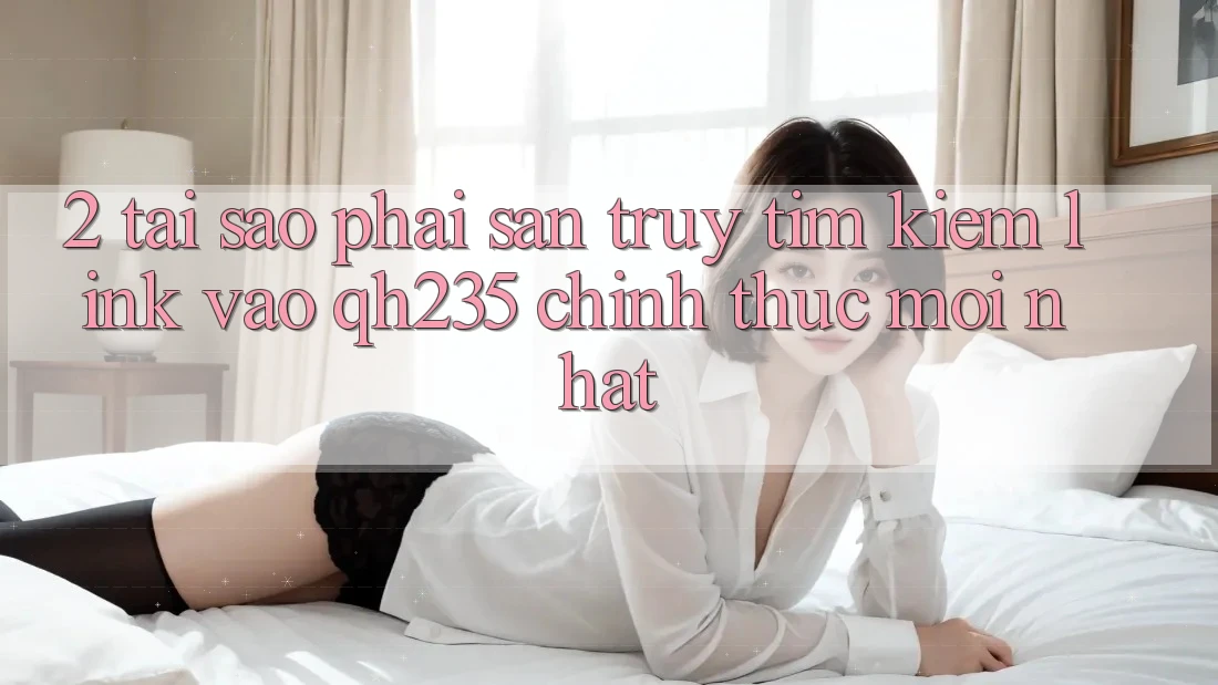 2. Tại Sao Phải Săn truy tìm Kiếm Link Vào qh235 Chính Thức Mới Nhất?