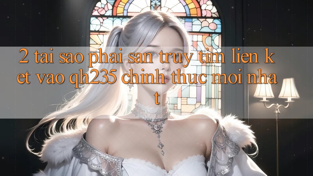 2. Tại Sao Phải Săn truy tìm Liên kết Vào qh235 Chính Thức Mới Nhất?