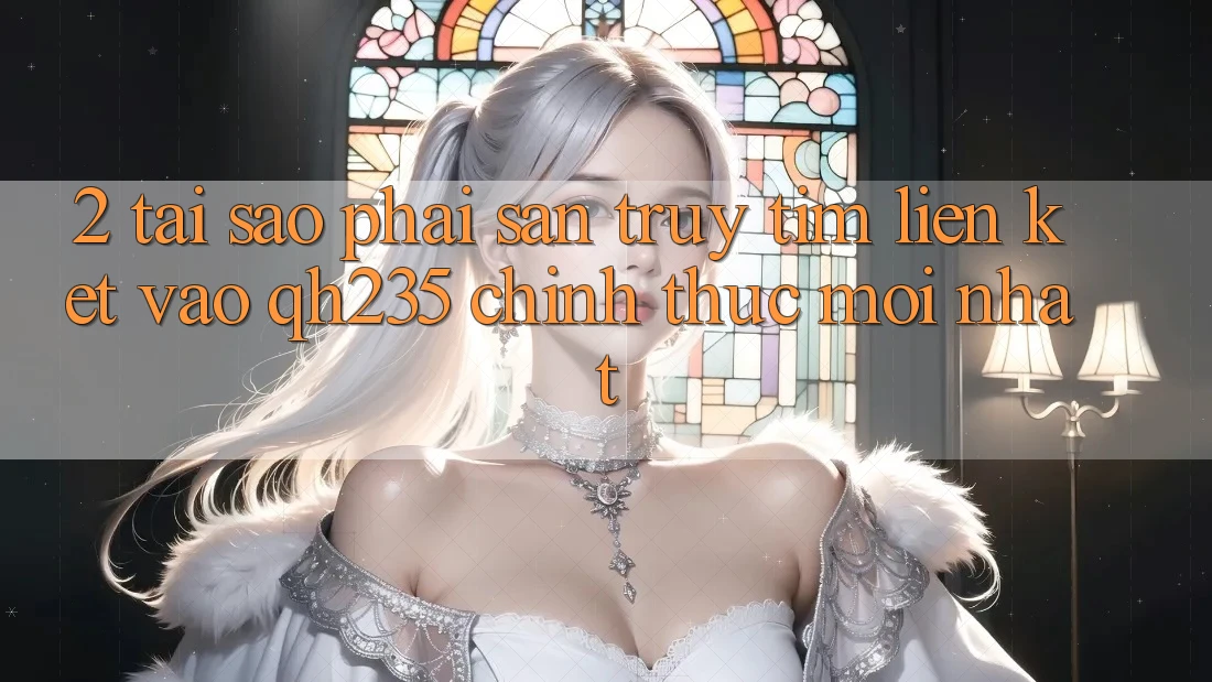 2. Tại Sao Phải Săn truy tìm Liên kết Vào qh235 Chính Thức Mới Nhất?