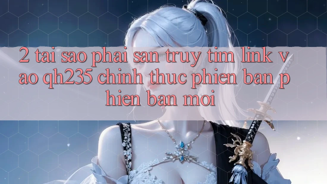 2. Tại Sao Phải Săn truy tìm Link Vào qh235 Chính Thức Phiên bản phiên bản mới?