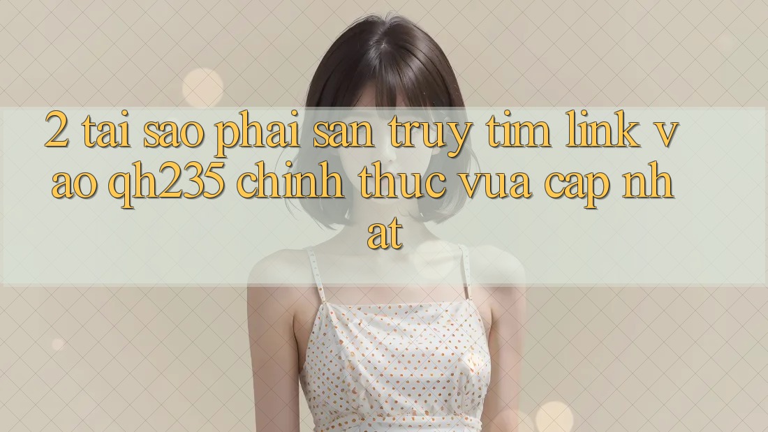 2. Tại Sao Phải Săn truy tìm Link Vào qh235 Chính Thức Vừa cập nhật? 2. Tại Sao Phải Săn truy tìm Link Vào qh235 Chính Thức Vừa cập nhật?
