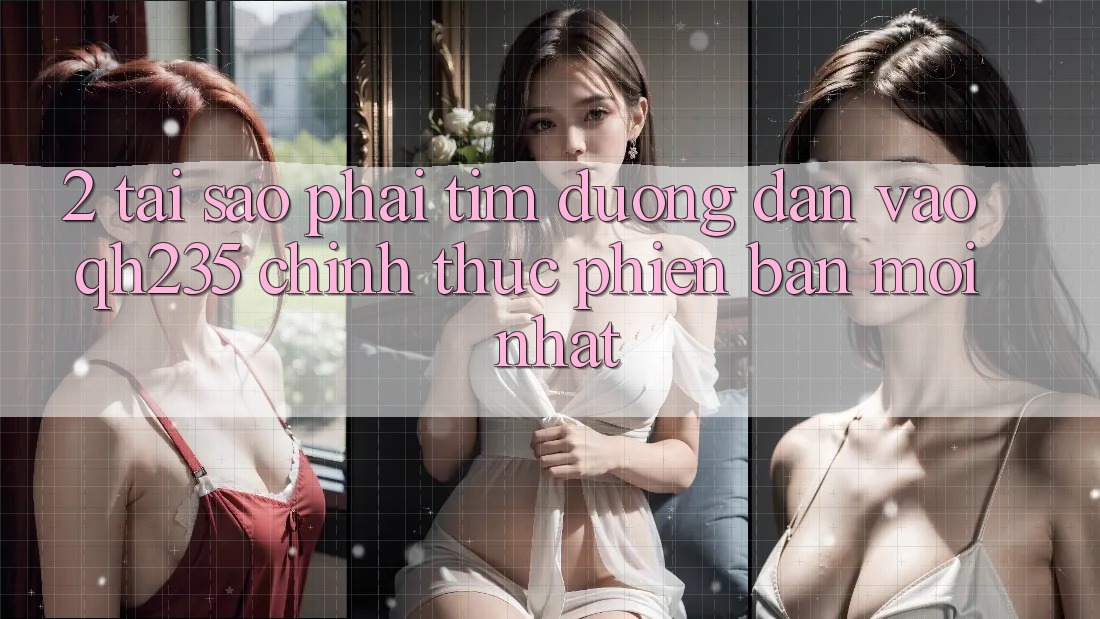 2. Tại Sao Phải Tìm Đường dẫn Vào qh235 Chính Thức Phiên bản mới Nhất?