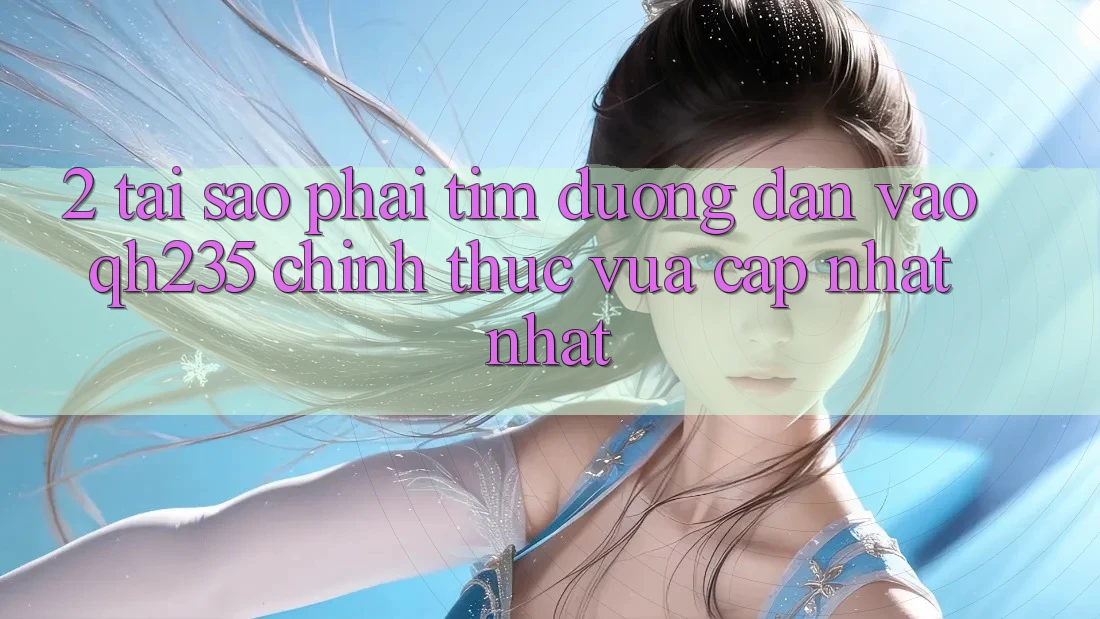 2. Tại Sao Phải Tìm Đường dẫn Vào qh235 Chính Thức Vừa cập nhật Nhất?