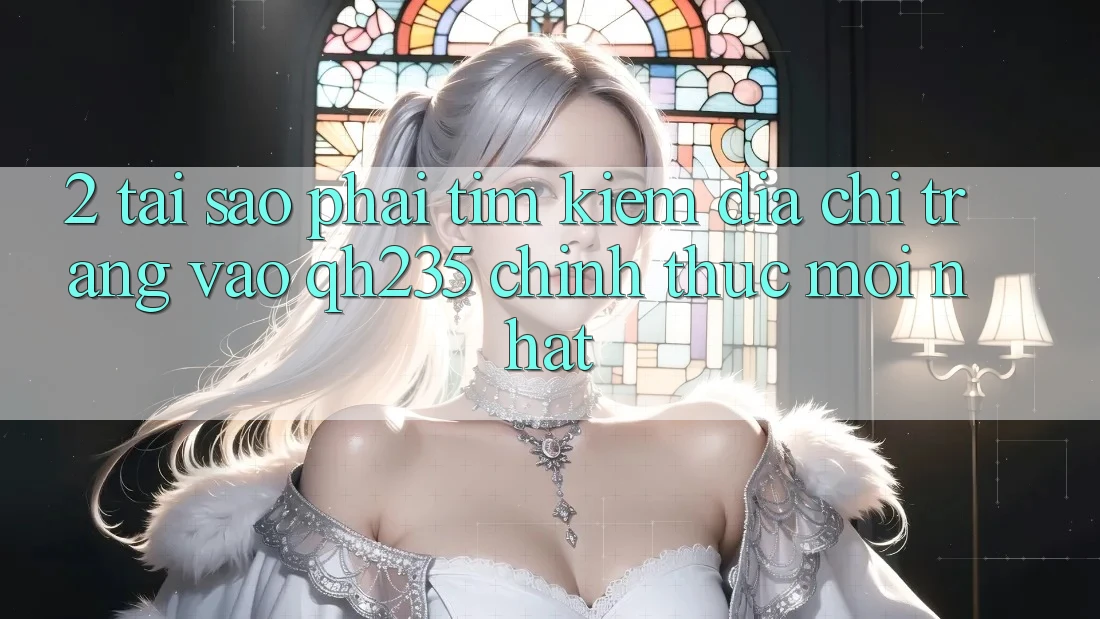 2. Tại Sao Phải Tìm Kiếm Địa chỉ trang Vào qh235 Chính Thức Mới Nhất?
