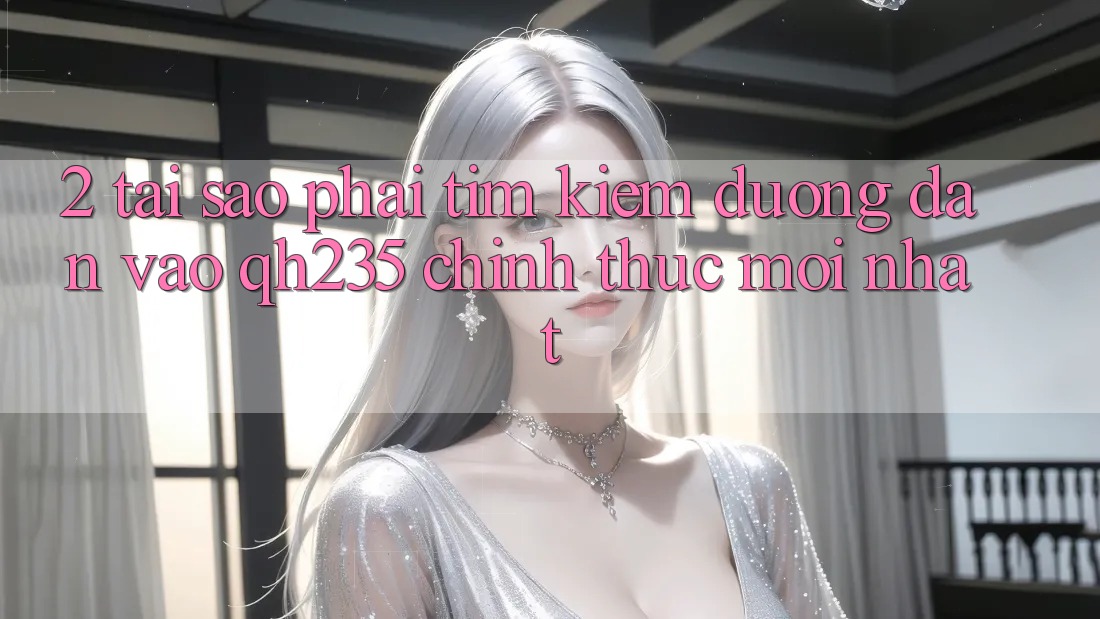 2. Tại Sao Phải Tìm Kiếm Đường dẫn Vào qh235 Chính Thức Mới Nhất?