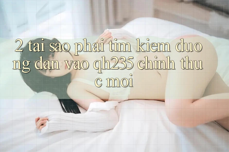 2. Tại Sao Phải Tìm Kiếm Đường dẫn Vào qh235 Chính Thức Mới?