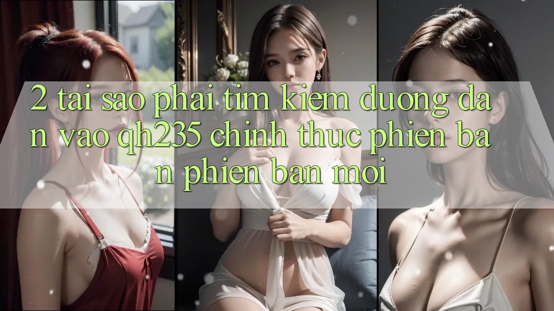 2. Tại Sao Phải Tìm Kiếm Đường dẫn Vào qh235 Chính Thức Phiên bản phiên bản mới?