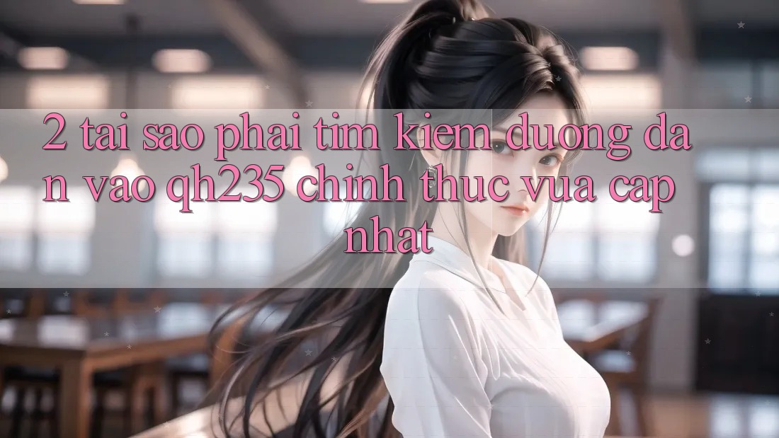 2. Tại Sao Phải Tìm kiếm Đường dẫn Vào qh235 Chính Thức Vừa cập nhật?