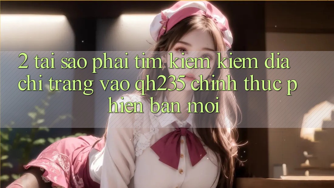2. Tại Sao Phải Tìm kiếm Kiếm Địa chỉ trang Vào qh235 Chính Thức Phiên bản mới?