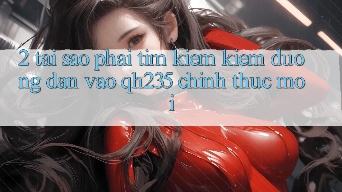 2. Tại Sao Phải Tìm kiếm Kiếm Đường dẫn Vào qh235 Chính Thức Mới?