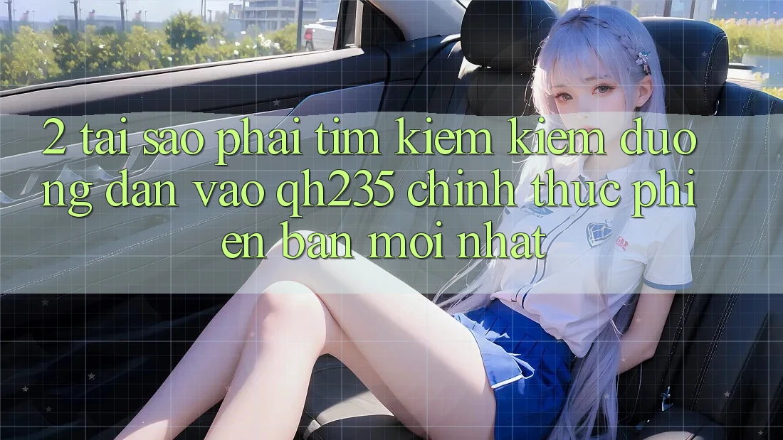2. Tại Sao Phải Tìm kiếm Kiếm Đường dẫn Vào qh235 Chính Thức Phiên bản mới Nhất?