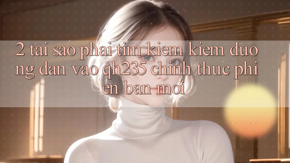 2. Tại Sao Phải Tìm kiếm Kiếm Đường dẫn Vào qh235 Chính Thức Phiên bản mới?