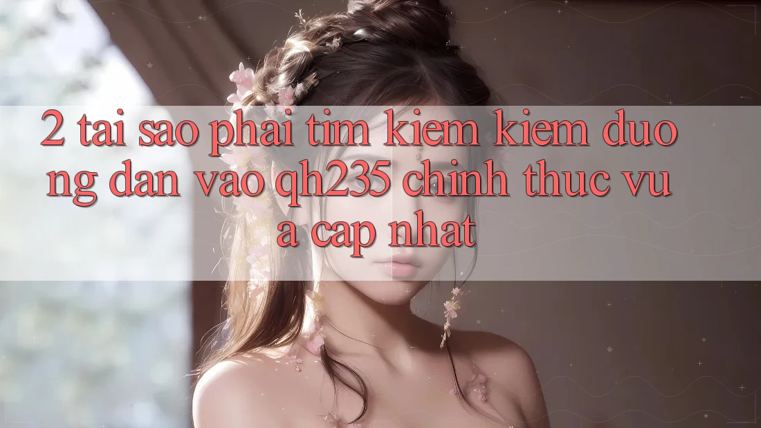 2. Tại Sao Phải Tìm kiếm Kiếm Đường dẫn Vào qh235 Chính Thức Vừa cập nhật?