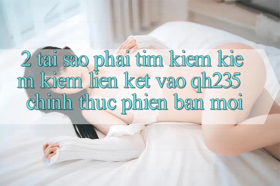 2. Tại Sao Phải Tìm kiếm kiếm Kiếm Liên kết Vào qh235 Chính Thức Phiên bản mới?