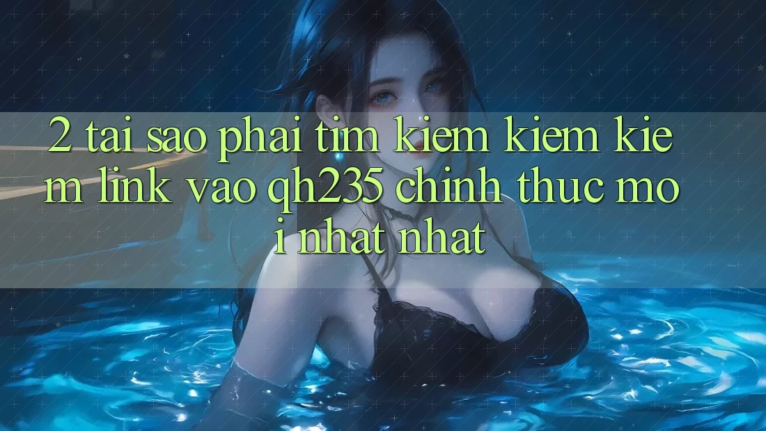 2. Tại Sao Phải Tìm kiếm kiếm Kiếm Link Vào qh235 Chính Thức Mới nhất Nhất?