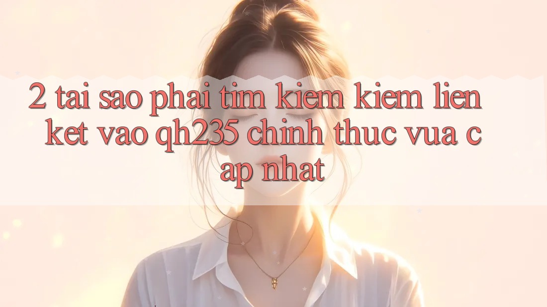2. Tại Sao Phải Tìm kiếm Kiếm Liên kết Vào qh235 Chính Thức Vừa cập nhật?