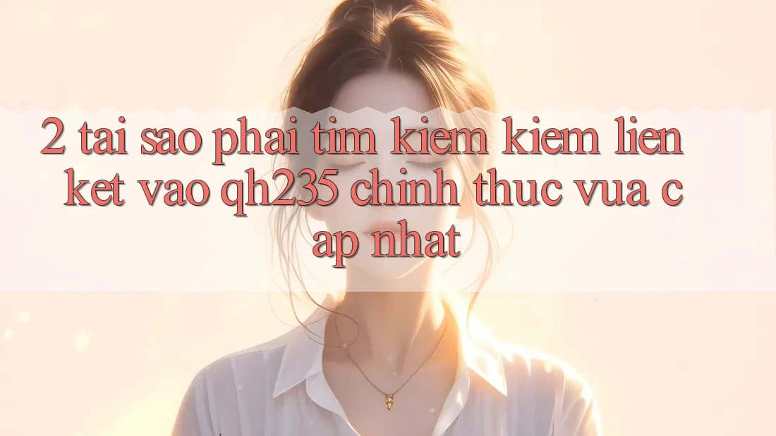 2. Tại Sao Phải Tìm kiếm Kiếm Liên kết Vào qh235 Chính Thức Vừa cập nhật?