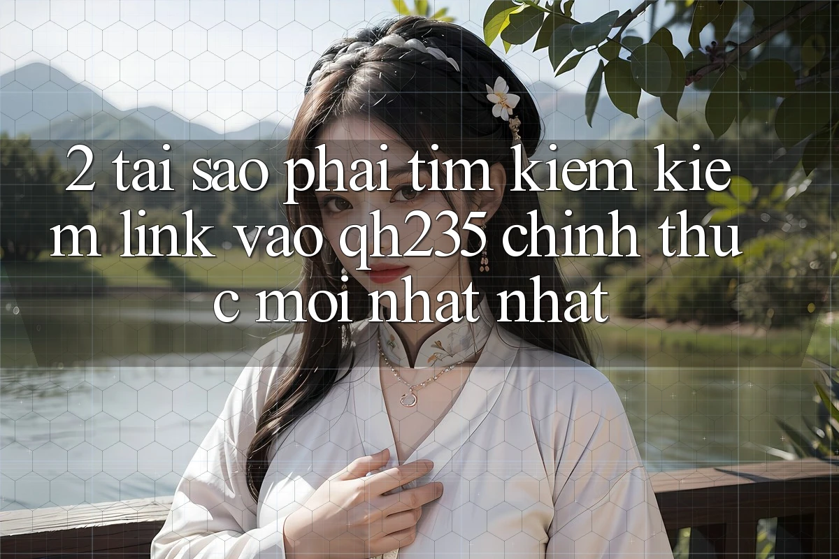 2. Tại Sao Phải Tìm kiếm Kiếm Link Vào qh235 Chính Thức Mới nhất Nhất?