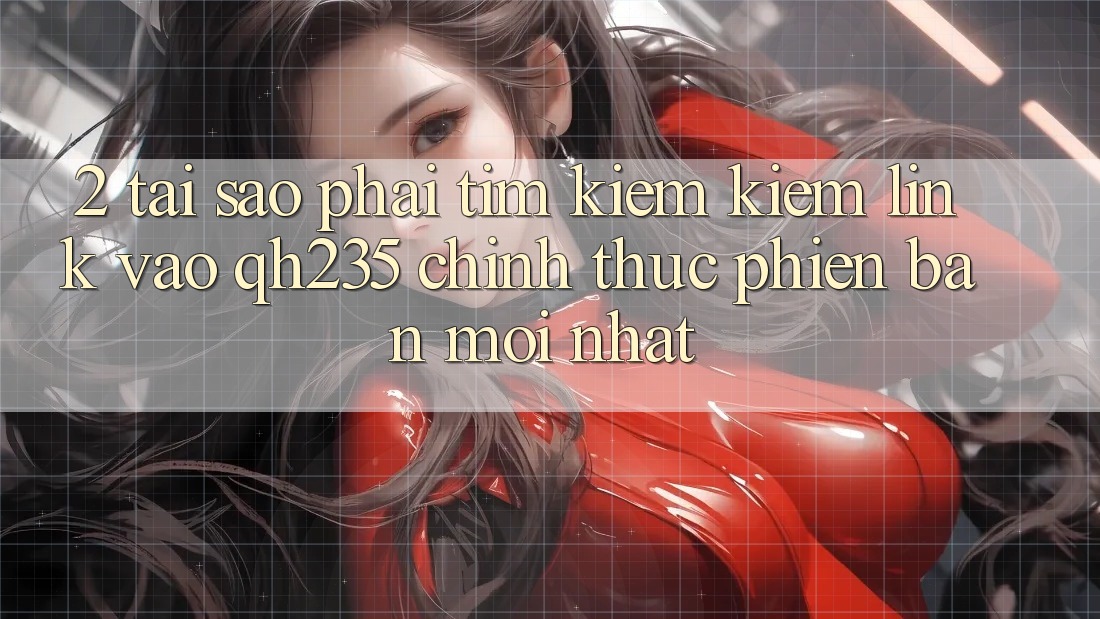 2. Tại Sao Phải Tìm kiếm Kiếm Link Vào qh235 Chính Thức Phiên bản mới Nhất?