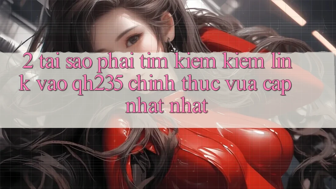 2. Tại Sao Phải Tìm kiếm Kiếm Link Vào qh235 Chính Thức Vừa cập nhật Nhất?