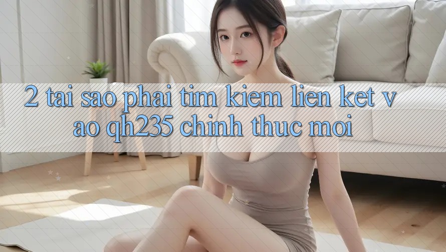 2. Tại Sao Phải Tìm kiếm Liên kết Vào qh235 Chính Thức Mới?