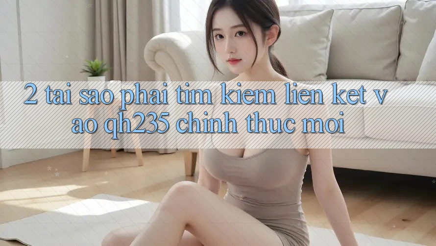 2. Tại Sao Phải Tìm Kiếm Liên kết Vào qh235 Chính Thức Mới?