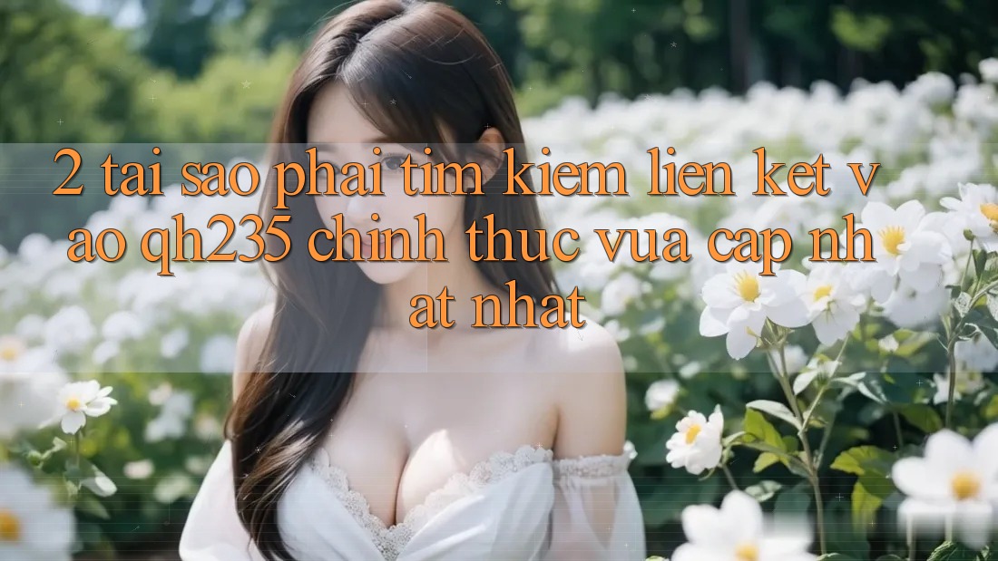 2. Tại Sao Phải Tìm Kiếm Liên kết Vào qh235 Chính Thức Vừa cập nhật Nhất?