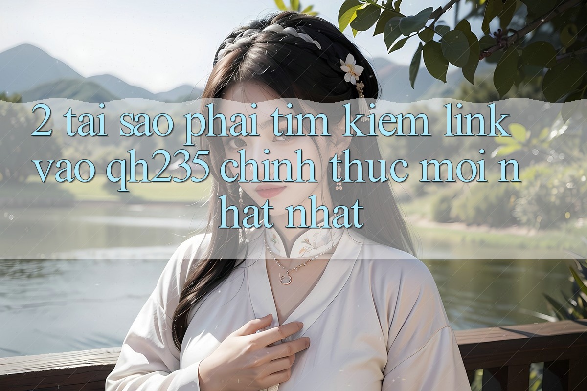 2. Tại Sao Phải Tìm Kiếm Link Vào qh235 Chính Thức Mới nhất Nhất?