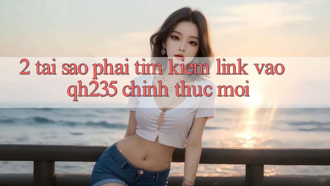 2. Tại Sao Phải Tìm Kiếm Link Vào qh235 Chính Thức Mới?