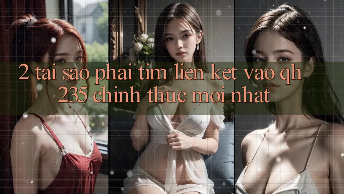 2. Tại Sao Phải Tìm Liên kết Vào qh235 Chính Thức Mới Nhất?