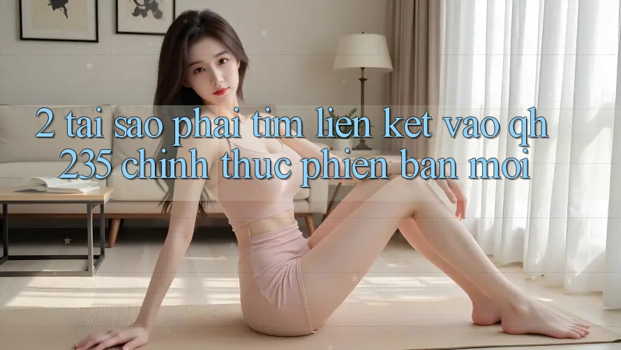 2. Tại Sao Phải Tìm Liên kết Vào qh235 Chính Thức Phiên bản mới?
