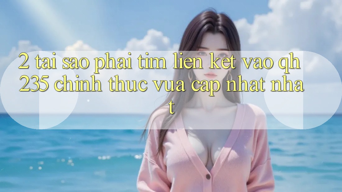 2. Tại Sao Phải Tìm Liên kết Vào qh235 Chính Thức Vừa cập nhật Nhất?