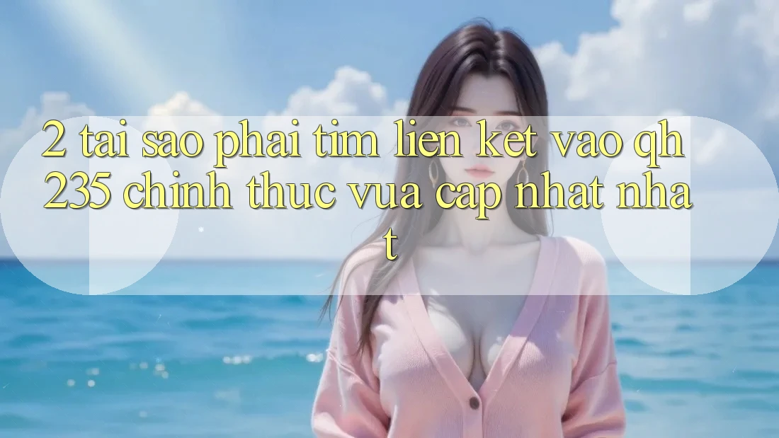 2. Tại Sao Phải Tìm Liên kết Vào qh235 Chính Thức Vừa cập nhật Nhất?