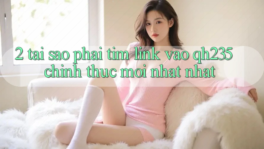 2. Tại Sao Phải Tìm Link Vào qh235 Chính Thức Mới nhất Nhất?