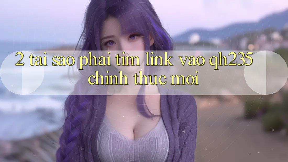 2. Tại Sao Phải Tìm Link Vào qh235 Chính Thức Mới?