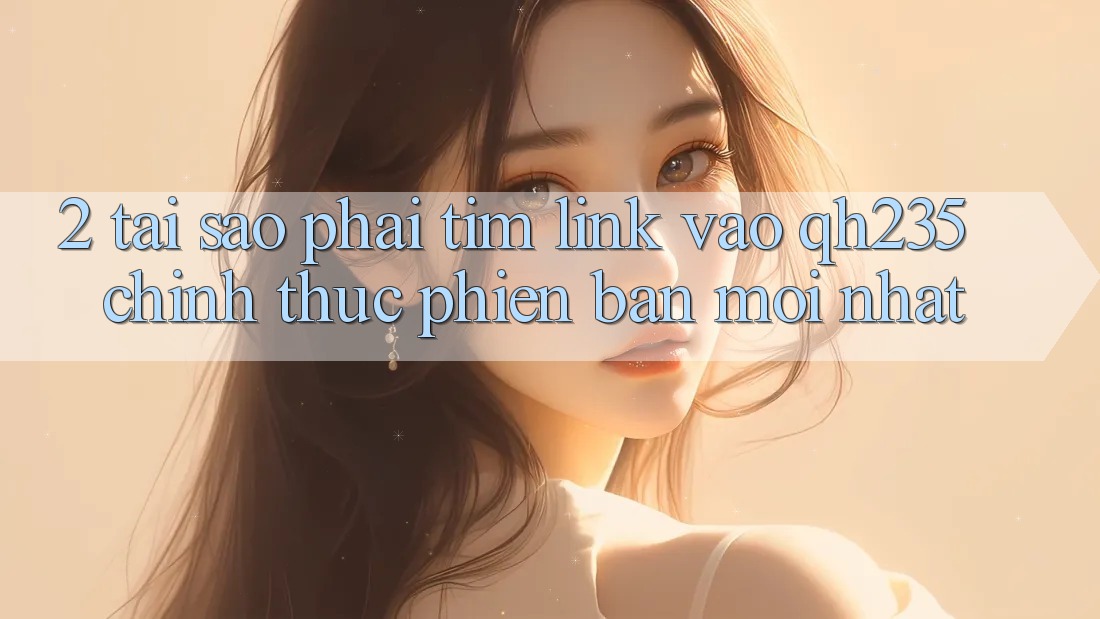 2. Tại Sao Phải Tìm Link Vào qh235 Chính Thức Phiên bản mới Nhất?