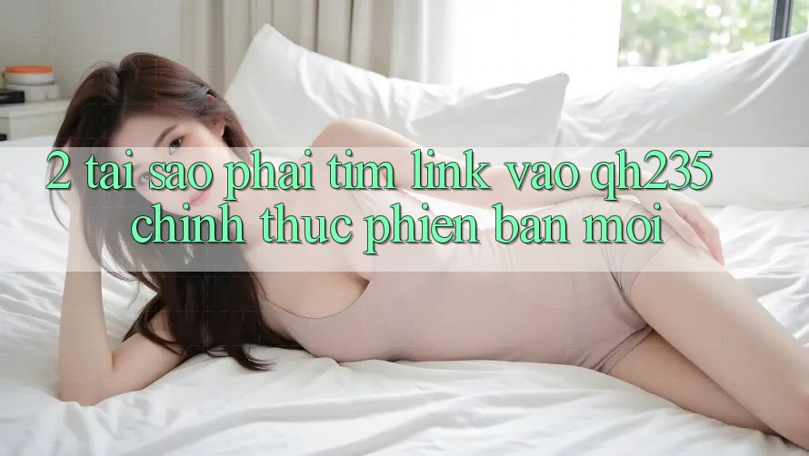 2. Tại Sao Phải Tìm Link Vào qh235 Chính Thức Phiên bản mới?