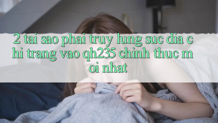 2. Tại Sao Phải Truy lùng sục Địa chỉ trang Vào qh235 Chính Thức Mới Nhất?