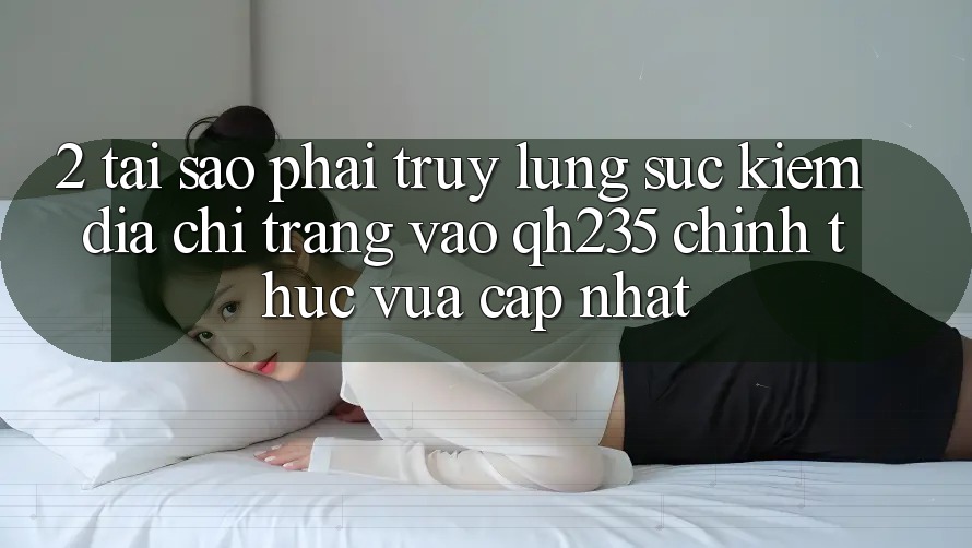 2. Tại Sao Phải Truy lùng sục Kiếm Địa chỉ trang Vào qh235 Chính Thức Vừa cập nhật?